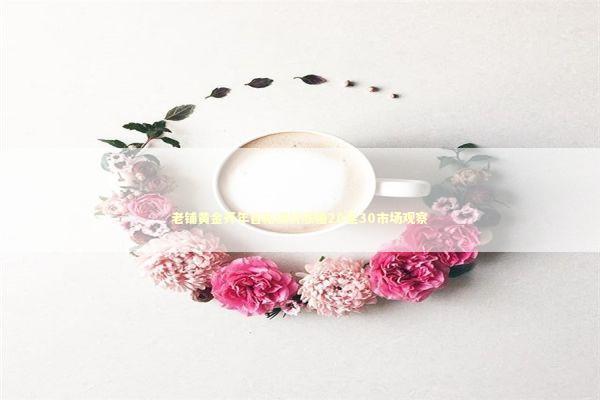 老铺黄金开年首轮调价涨幅20至30市场观察