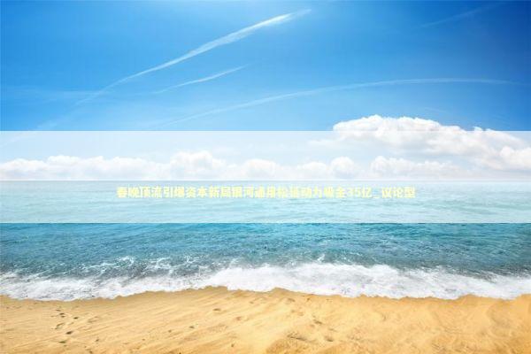 春晚顶流引爆资本新局银河通用松延动力吸金35亿_议论型