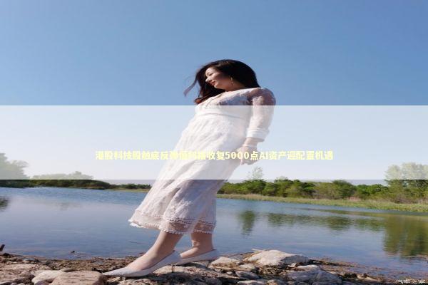 港股科技股触底反弹恒科指收复5000点AI资产迎配置机遇