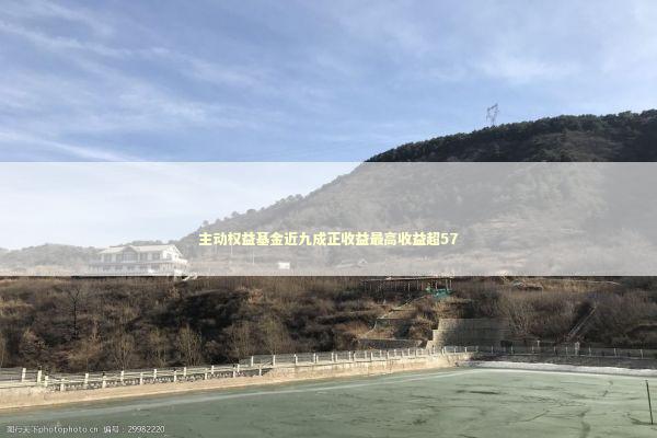 主动权益基金近九成正收益最高收益超57