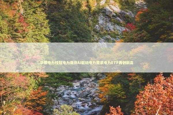 华银电力桂冠电力涨停AI驱动电力需求电力ETF再创新高