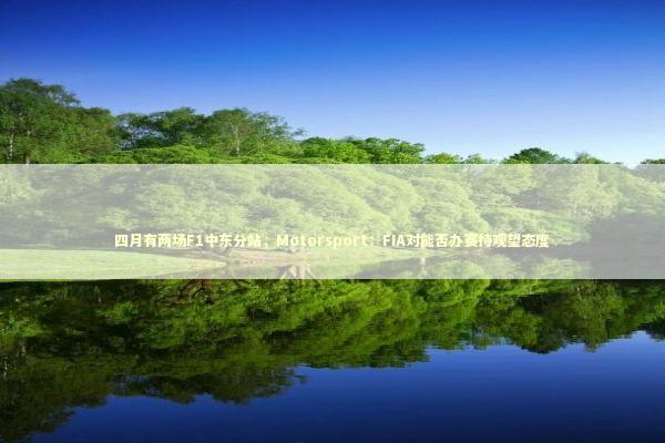 四月有两场F1中东分站，Motorsport：FIA对能否办赛持观望态度