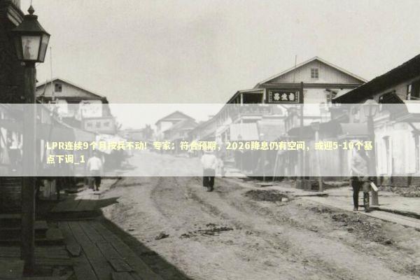 LPR连续9个月按兵不动！专家：符合预期，2026降息仍有空间，或迎5-10个基点下调_1