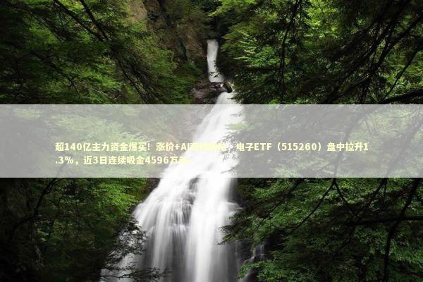 超140亿主力资金爆买！涨价+AI双线驱动，电子ETF（515260）盘中拉升1.3%，近3日连续吸金4596万元！