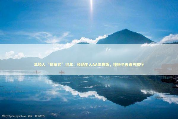 年轻人“拼单式”过年：和陌生人AA年夜饭，找搭子去春节旅行