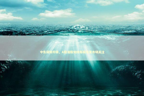 中东局势升级，A股港股如何布局引发市场关注