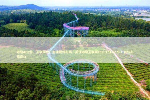 港股AI企稳，互联网大厂加速硬件布局，关注港股互联网ETF（513770）低位布局窗口