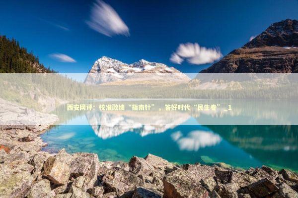 西安网评：校准政绩“指南针”，答好时代“民生卷”_1