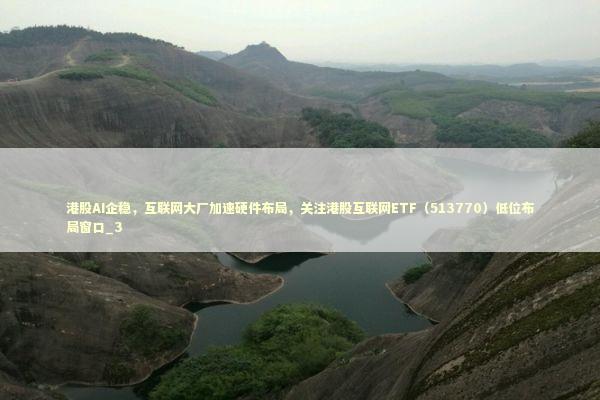 港股AI企稳，互联网大厂加速硬件布局，关注港股互联网ETF（513770）低位布局窗口_3