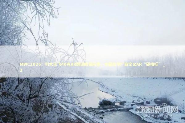 MWC2026：科大讯飞40克AR翻译眼镜问世，中国光学厂商定义AR“硬指标”_2