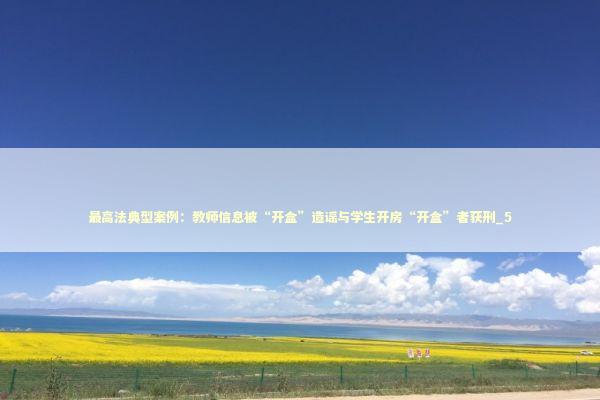 最高法典型案例：教师信息被“开盒”造谣与学生开房“开盒”者获刑_5