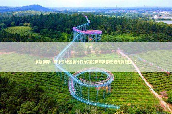 携程保障：对中东地区旅行订单延长保障期限更新保障范围_2