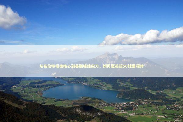 从布伦特福德核心到曼联锋线尖刀，姆贝莫英超50球里程碑