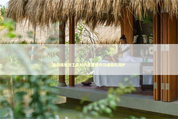 端到端加密工具如何显著提升沟通隐私保护