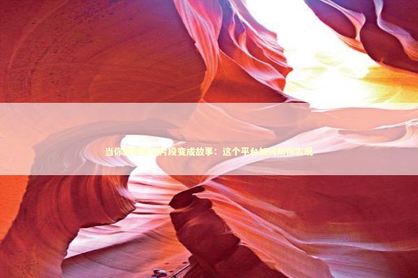 当你想把生活片段变成故事：这个平台如何帮你实现