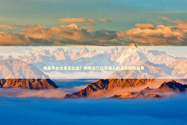 电商平台太多怎么选？听听这三位年轻人的真实网购故事